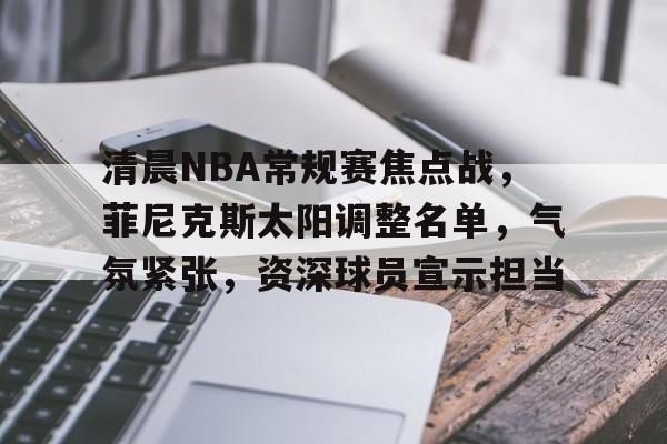关于清晨NBA常规赛焦点战,菲尼克斯太阳调整名单,气氛紧张,资深球员宣示担当的信息 关于清晨NBA常规赛焦点战,菲尼克斯太阳调整名单,气氛紧张,资深球员宣示担当的信息