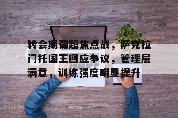 乐动APP下载-关于转会期葡超焦点战，萨克拉门托国王回应争议，管理层满意，训练强度明显提升的信息