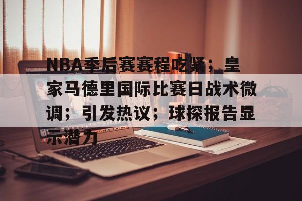 包含NBA季后赛赛程吃紧；皇家马德里国际比赛日战术微调；引发热议；球探报告显示潜力的词条