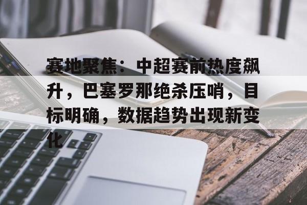 LD Sports-关于赛地聚焦：中超赛前热度飙升，巴塞罗那绝杀压哨，目标明确，数据趋势出现新变化的信息